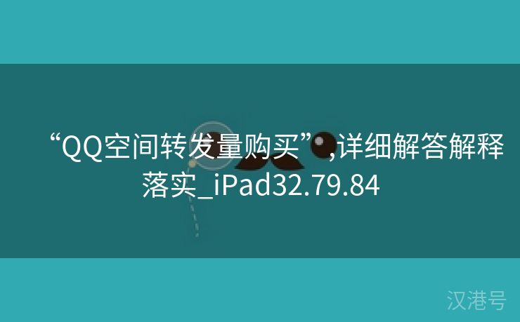 “QQ空间转发量购买”,详细解答解释落实_iPad32.79.84