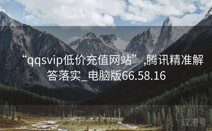 “qqsvip低价充值网站”,腾讯精准解答落实_电脑版66.58.16