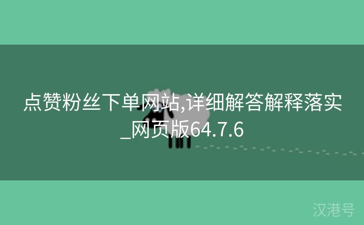 点赞粉丝下单网站,详细解答解释落实_网页版64.7.6