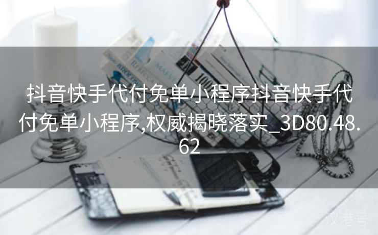 抖音快手代付免单小程序抖音快手代付免单小程序,权威揭晓落实_3D80.48.62