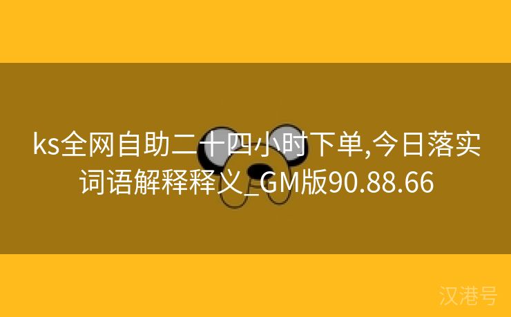 ks全网自助二十四小时下单,今日落实词语解释释义_GM版90.88.66