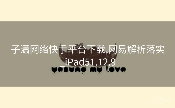 子潇网络快手平台下载,网易解析落实_iPad51.12.9