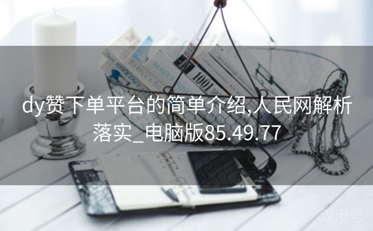 dy赞下单平台的简单介绍,人民网解析落实_电脑版85.49.77