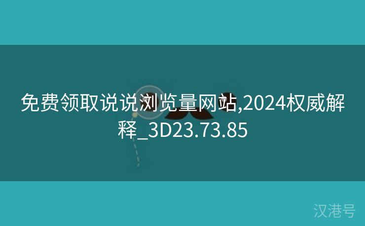 免费领取说说浏览量网站,2024权威解释_3D23.73.85