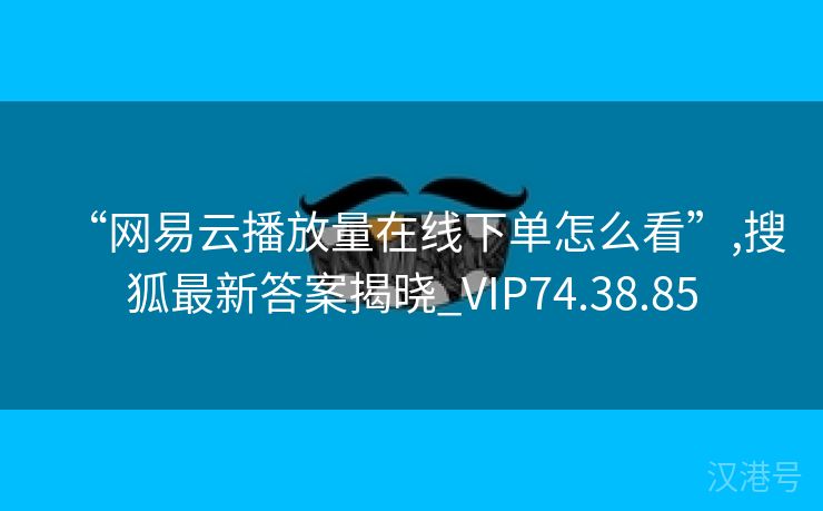 “网易云播放量在线下单怎么看”,搜狐最新答案揭晓_VIP74.38.85