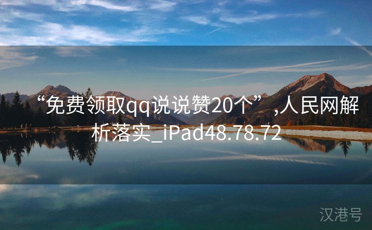 “免费领取qq说说赞20个”,人民网解析落实_iPad48.78.72