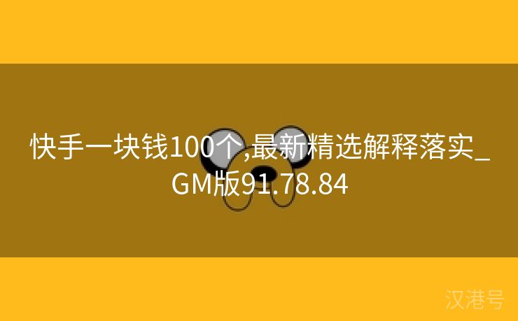 快手一块钱100个,最新精选解释落实_GM版91.78.84