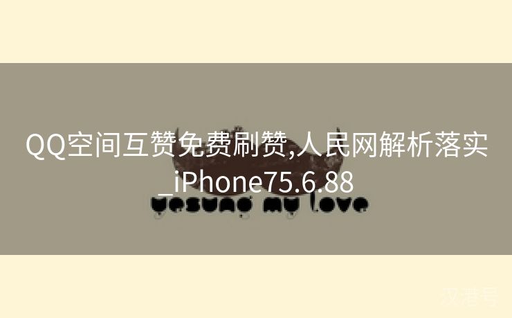 QQ空间互赞免费刷赞,人民网解析落实_iPhone75.6.88