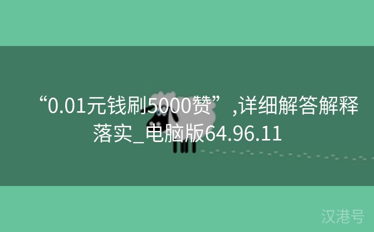 “0.01元钱刷5000赞”,详细解答解释落实_电脑版64.96.11