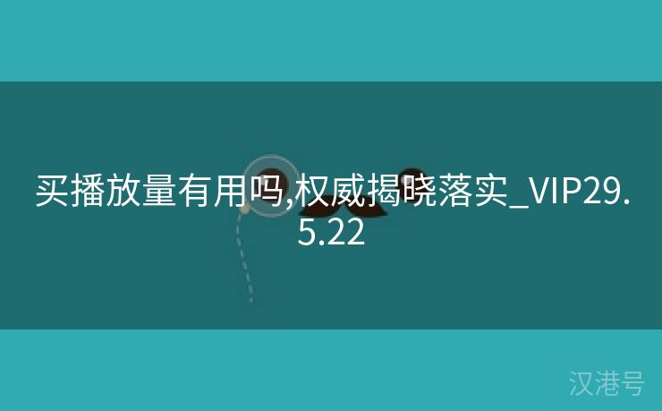 买播放量有用吗,权威揭晓落实_VIP29.5.22