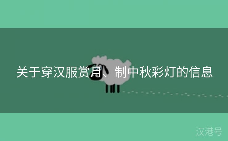 关于穿汉服赏月、制中秋彩灯的信息