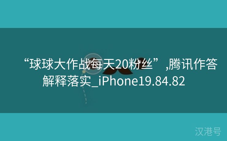 “球球大作战每天20粉丝”,腾讯作答解释落实_iPhone19.84.82