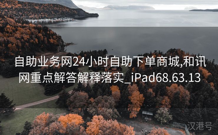 自助业务网24小时自助下单商城,和讯网重点解答解释落实_iPad68.63.13