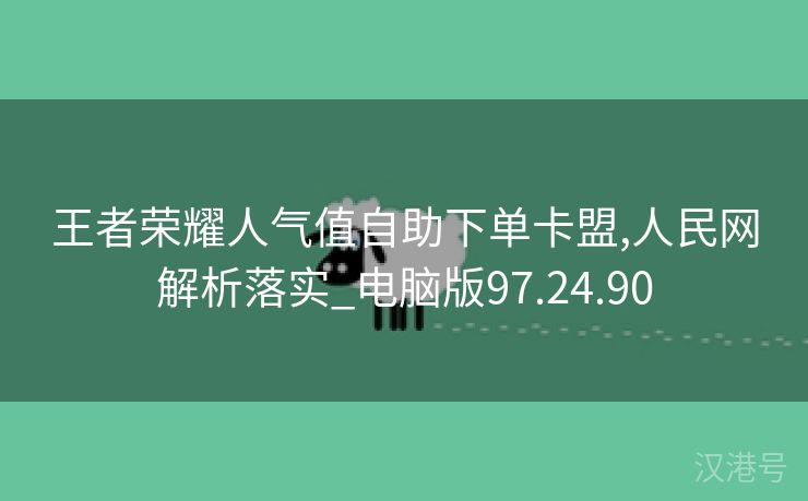 王者荣耀人气值自助下单卡盟,人民网解析落实_电脑版97.24.90