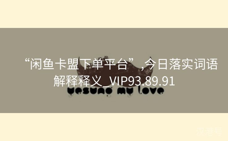 “闲鱼卡盟下单平台”,今日落实词语解释释义_VIP93.89.91