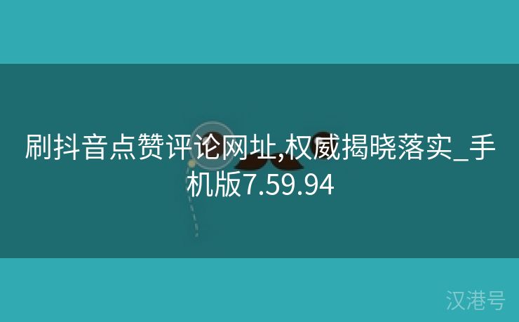 刷抖音点赞评论网址,权威揭晓落实_手机版7.59.94