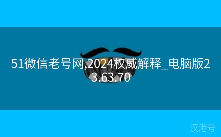 51微信老号网,2024权威解释_电脑版23.63.70