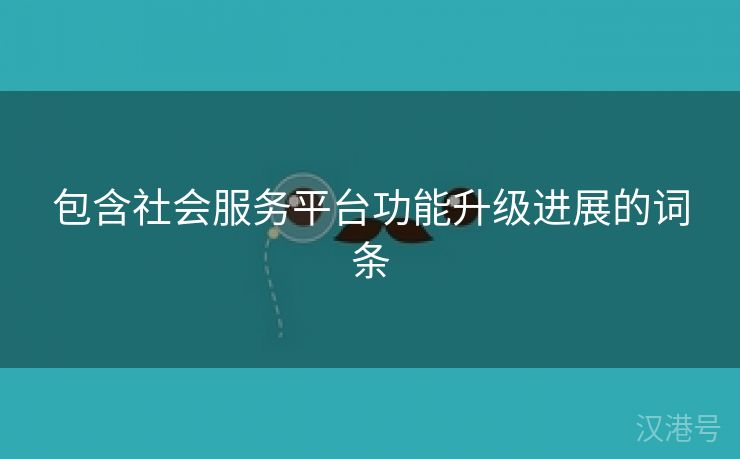 包含社会服务平台功能升级进展的词条