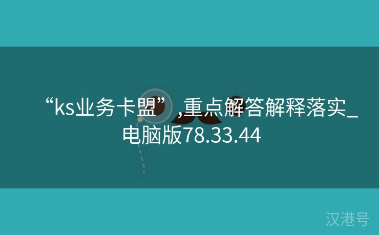 “ks业务卡盟”,重点解答解释落实_电脑版78.33.44