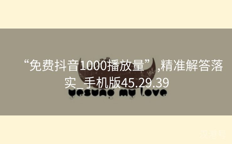 “免费抖音1000播放量”,精准解答落实_手机版45.29.39