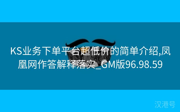 KS业务下单平台超低价的简单介绍,凤凰网作答解释落实_GM版96.98.59