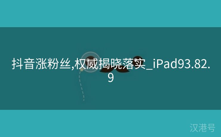 抖音涨粉丝,权威揭晓落实_iPad93.82.9