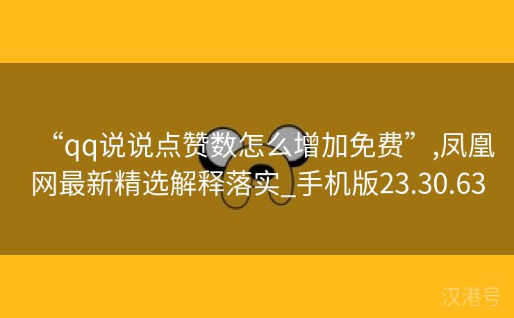 “qq说说点赞数怎么增加免费”,凤凰网最新精选解释落实_手机版23.30.63