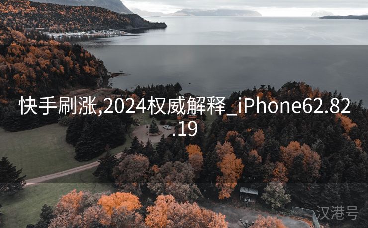 快手刷涨,2024权威解释_iPhone62.82.19