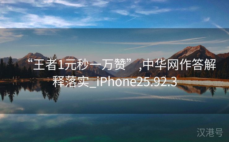 “王者1元秒一万赞”,中华网作答解释落实_iPhone25.92.3