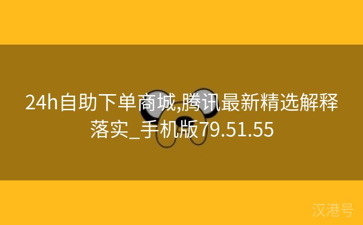 24h自助下单商城,腾讯最新精选解释落实_手机版79.51.55