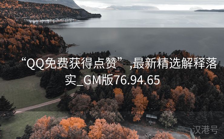 “QQ免费获得点赞”,最新精选解释落实_GM版76.94.65