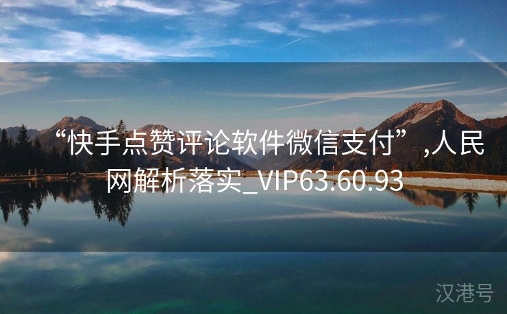 “快手点赞评论软件微信支付”,人民网解析落实_VIP63.60.93