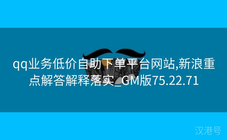 qq业务低价自助下单平台网站,新浪重点解答解释落实_GM版75.22.71