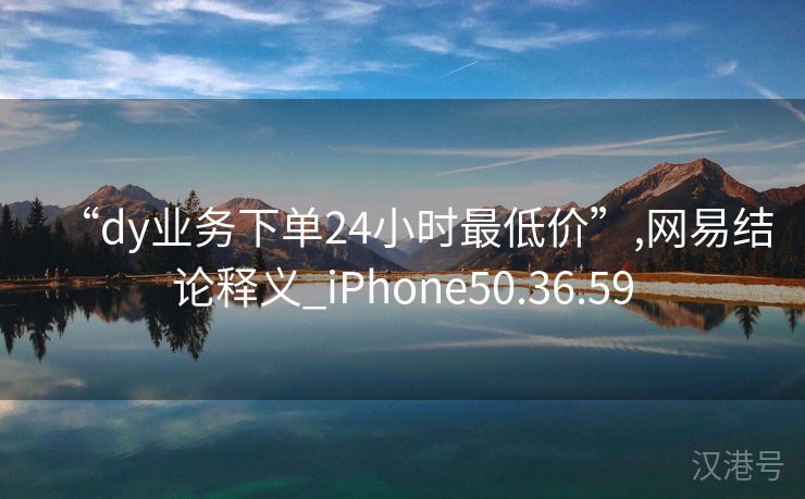 “dy业务下单24小时最低价”,网易结论释义_iPhone50.36.59