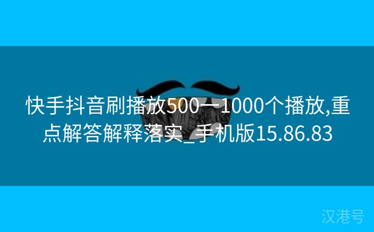 快手抖音刷播放500一1000个播放,重点解答解释落实_手机版15.86.83