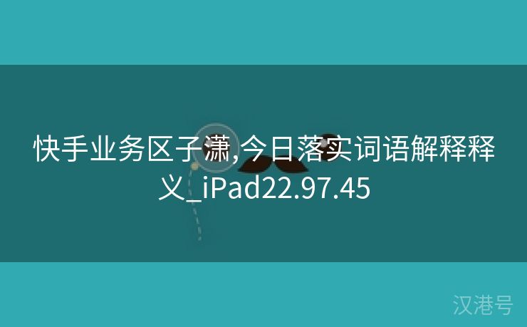 快手业务区子潇,今日落实词语解释释义_iPad22.97.45