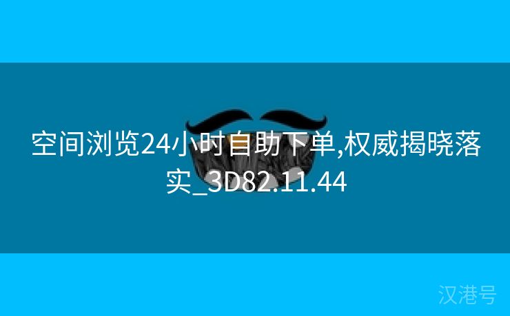 空间浏览24小时自助下单,权威揭晓落实_3D82.11.44