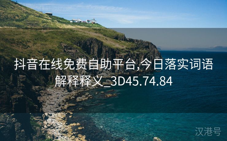 抖音在线免费自助平台,今日落实词语解释释义_3D45.74.84