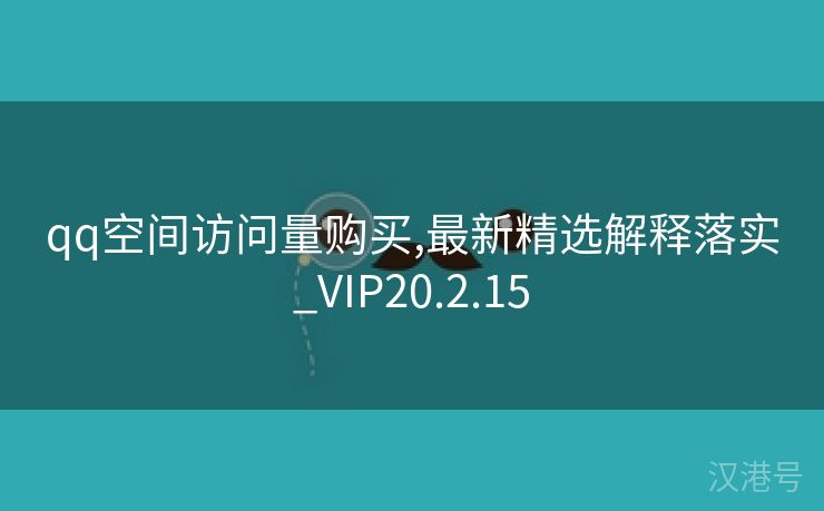 qq空间访问量购买,最新精选解释落实_VIP20.2.15