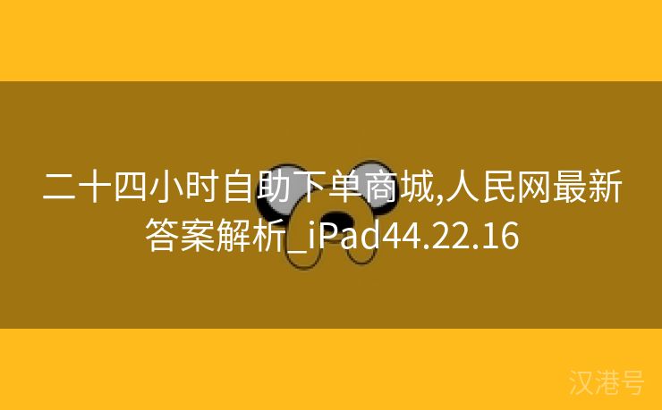 二十四小时自助下单商城,人民网最新答案解析_iPad44.22.16