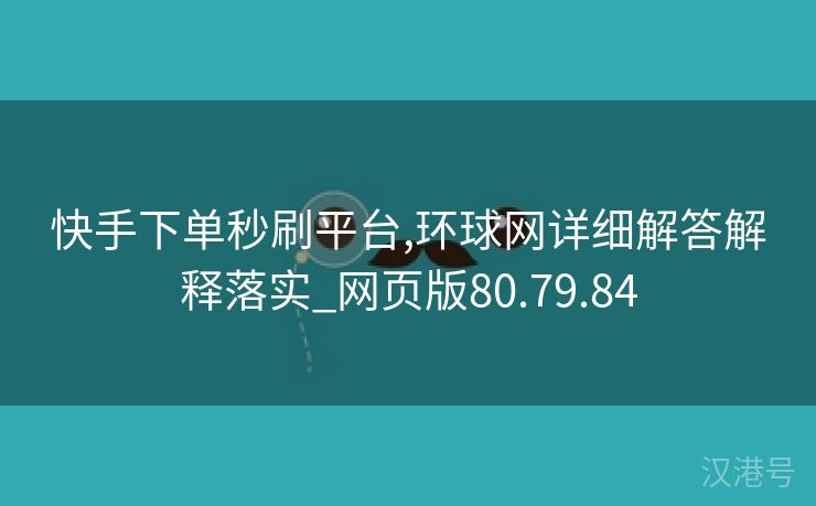 快手下单秒刷平台,环球网详细解答解释落实_网页版80.79.84