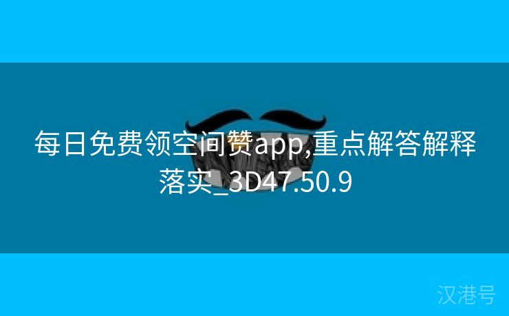 每日免费领空间赞app,重点解答解释落实_3D47.50.9