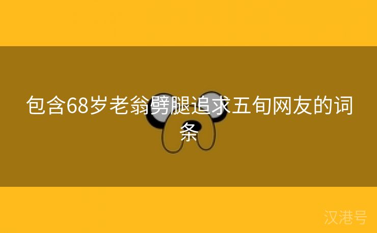 包含68岁老翁劈腿追求五旬网友的词条