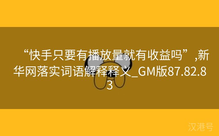 “快手只要有播放量就有收益吗”,新华网落实词语解释释义_GM版87.82.83