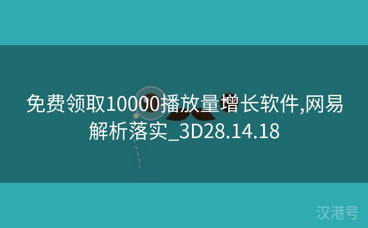 免费领取10000播放量增长软件,网易解析落实_3D28.14.18