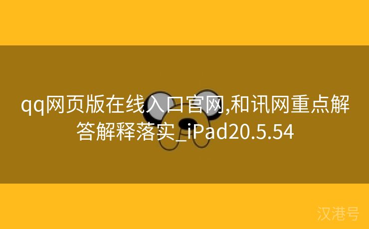 qq网页版在线入口官网,和讯网重点解答解释落实_iPad20.5.54