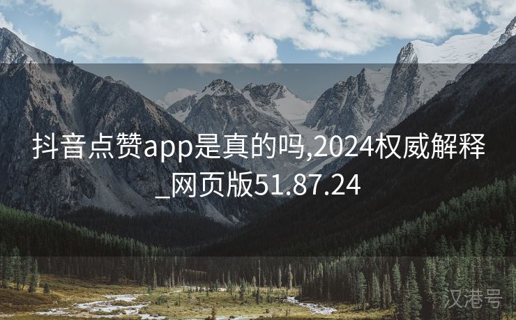 抖音点赞app是真的吗,2024权威解释_网页版51.87.24