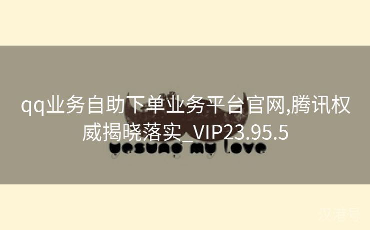 qq业务自助下单业务平台官网,腾讯权威揭晓落实_VIP23.95.5