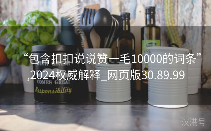 “包含扣扣说说赞一毛10000的词条”,2024权威解释_网页版30.89.99