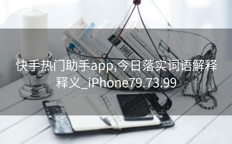 快手热门助手app,今日落实词语解释释义_iPhone79.73.99